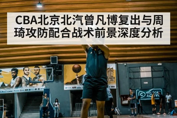CBA北京北汽曾凡博复出与周琦攻防配合战术前景深度分析