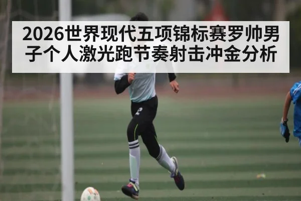 2026世界现代五项锦标赛罗帅男子个人激光跑节奏射击冲金分析
