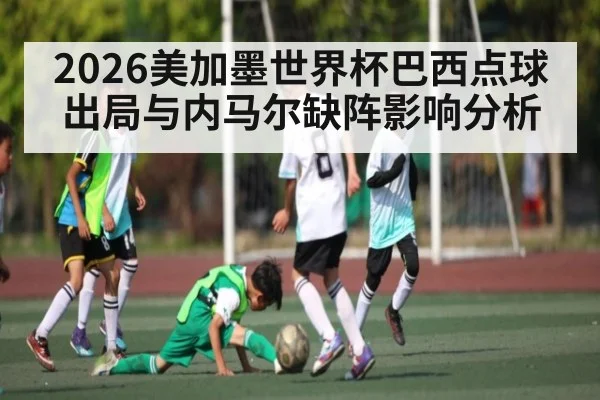 2026美加墨世界杯巴西点球出局与内马尔缺阵影响分析