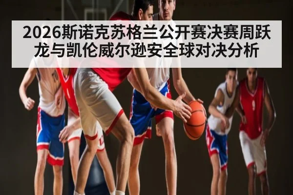 2026斯诺克苏格兰公开赛决赛周跃龙与凯伦威尔逊安全球对决分析