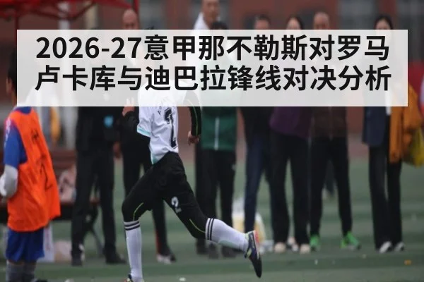 2026-27意甲那不勒斯对罗马 卢卡库与迪巴拉锋线对决分析