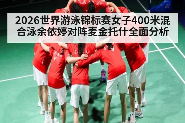 2026世界游泳锦标赛女子400米混合泳余依婷对阵麦金托什全面分析