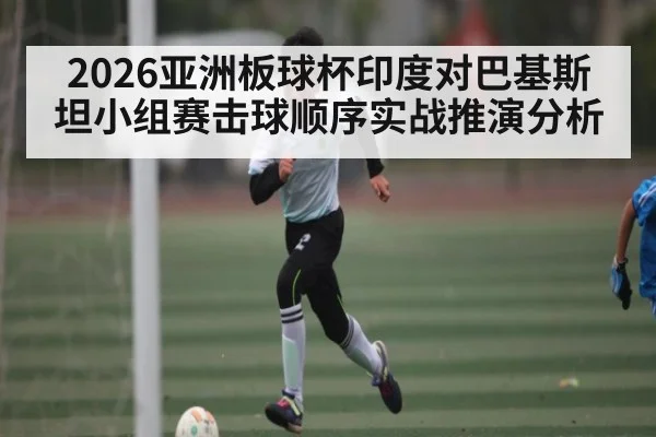 2026亚洲板球杯印度对巴基斯坦小组赛击球顺序实战推演分析