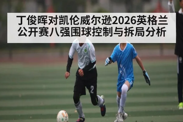 丁俊晖对凯伦威尔逊2026英格兰公开赛八强围球控制与拆局分析