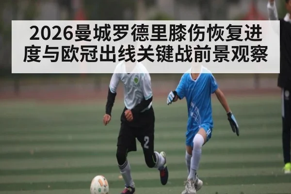 2026曼城罗德里膝伤恢复进度与欧冠出线关键战前景观察