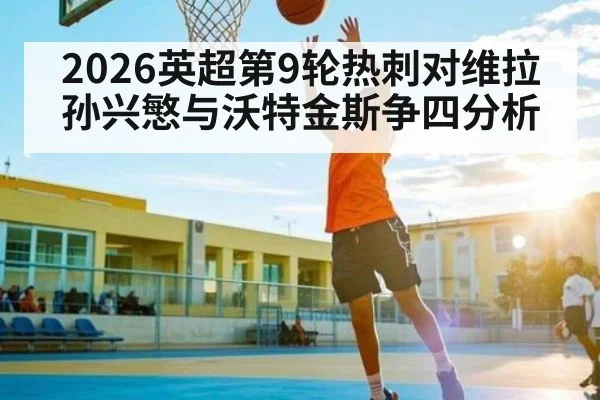 2026英超第9轮热刺对维拉孙兴慜与沃特金斯争四分析
