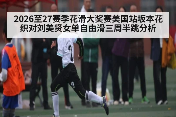 2026至27赛季花滑大奖赛美国站坂本花织对刘美贤女单自由滑三周半跳分析