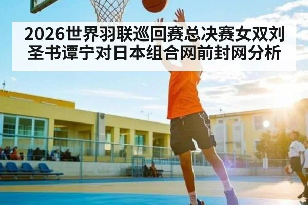 2026世界羽联巡回赛总决赛女双刘圣书谭宁对日本组合网前封网分析