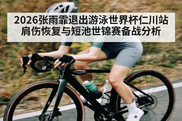 2026张雨霏退出游泳世界杯仁川站 肩伤恢复与短池世锦赛备战分析