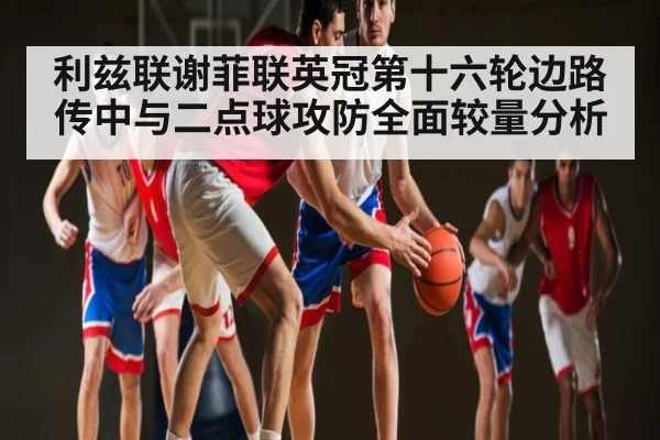 利兹联谢菲联英冠第十六轮边路传中与二点球攻防全面较量分析